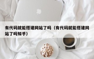 高平有代码就能搭建网站了吗（有代码就能搭建网站了吗知乎）