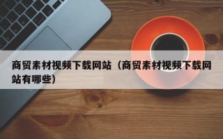 高平商贸素材视频下载网站（商贸素材视频下载网站有哪些）