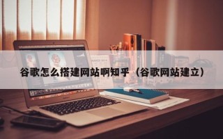 高平谷歌怎么搭建网站啊知乎（谷歌网站建立）