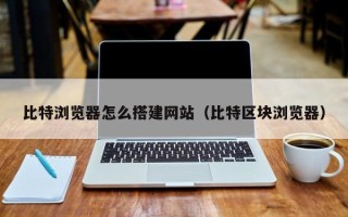 高平比特浏览器怎么搭建网站（比特区块浏览器）