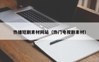 高平热播短剧素材网站（热门电视剧素材）