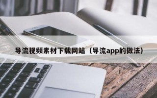 高平导流视频素材下载网站（导流app的做法）