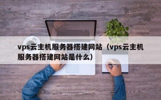 高平vps云主机服务器搭建网站（vps云主机服务器搭建网站是什么）