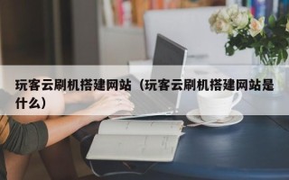 高平玩客云刷机搭建网站（玩客云刷机搭建网站是什么）
