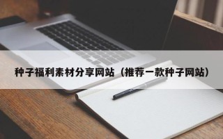 高平种子福利素材分享网站（推荐一款种子网站）