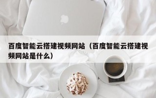 高平百度智能云搭建视频网站（百度智能云搭建视频网站是什么）