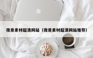 高平夜景素材超清网站（夜景素材超清网站推荐）