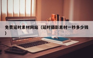 高平免费延时素材网站（延时摄影素材一秒多少钱）