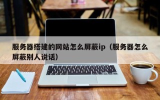 高平服务器搭建的网站怎么屏蔽ip（服务器怎么屏蔽别人说话）