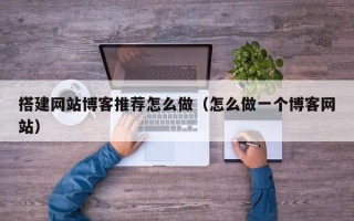 高平搭建网站博客推荐怎么做（怎么做一个博客网站）