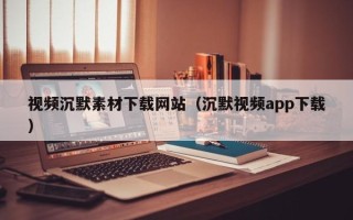 高平视频沉默素材下载网站（沉默视频app下载）