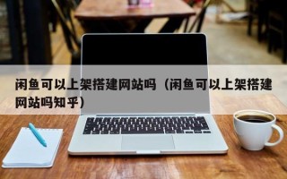 高平闲鱼可以上架搭建网站吗（闲鱼可以上架搭建网站吗知乎）