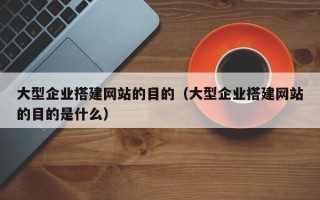 高平大型企业搭建网站的目的（大型企业搭建网站的目的是什么）