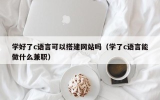 高平学好了c语言可以搭建网站吗（学了c语言能做什么兼职）