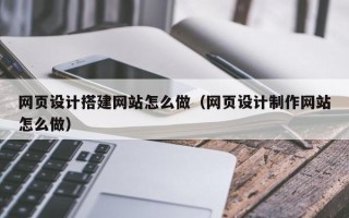 高平网页设计搭建网站怎么做（网页设计制作网站怎么做）