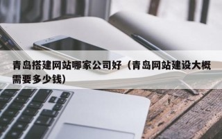 高平青岛搭建网站哪家公司好（青岛网站建设大概需要多少钱）