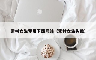 高平素材女生专用下载网站（素材女生头像）